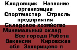 Кладовщик › Название организации ­ Спортмастер › Отрасль предприятия ­ Складское хозяйство › Минимальный оклад ­ 26 000 - Все города Работа » Вакансии   . Кировская обл.,Захарищево п.